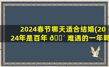 2024春节哪天适合结婚(2024年是百年 🌴 难遇的一年吗)
